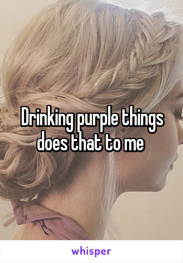 Drinking purple things does that to me 