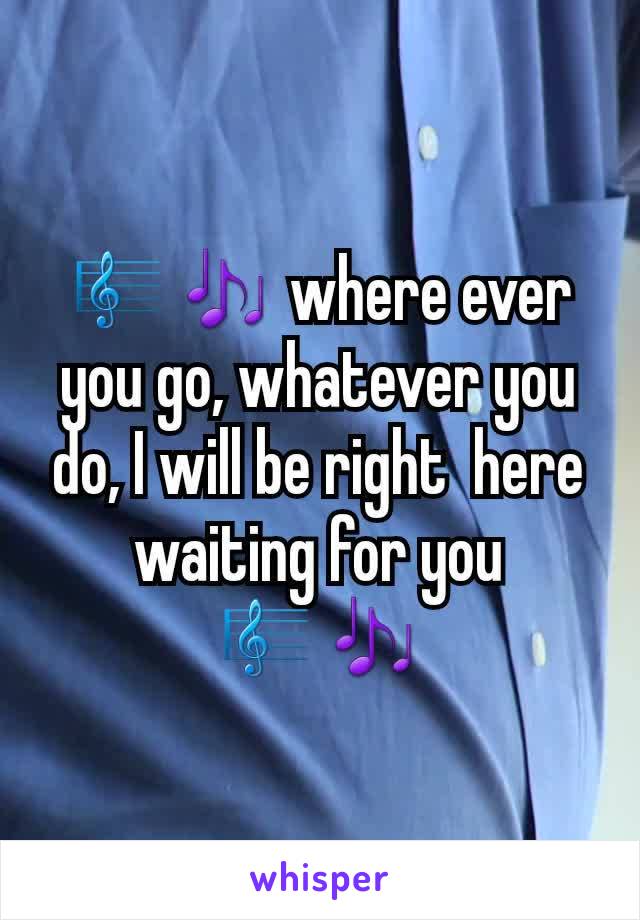 🎼🎶 where ever you go, whatever you do, I will be right  here waiting for you 🎼🎶