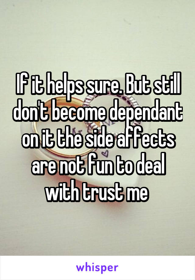 If it helps sure. But still don't become dependant on it the side affects are not fun to deal with trust me 