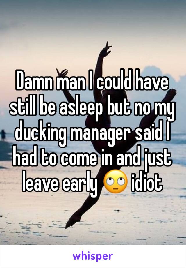 Damn man I could have still be asleep but no my ducking manager said I had to come in and just leave early 🙄 idiot