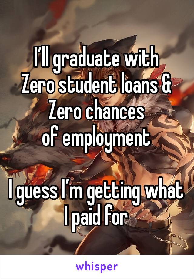 I’ll graduate with 
Zero student loans &
Zero chances of employment

I guess I’m getting what I paid for 