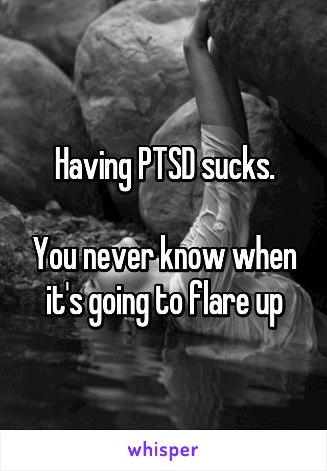 Having PTSD sucks.

You never know when it's going to flare up