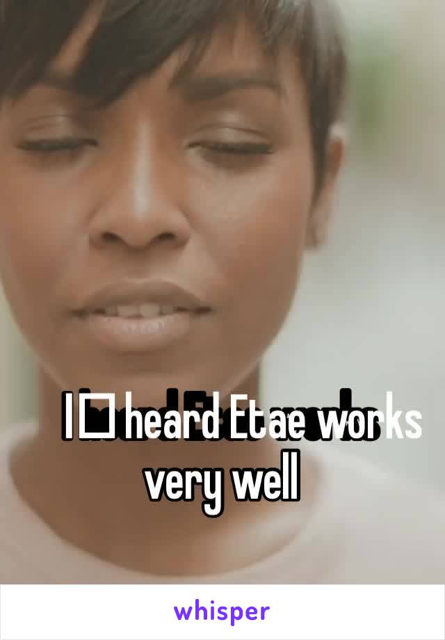 I️ heard Etae works very well