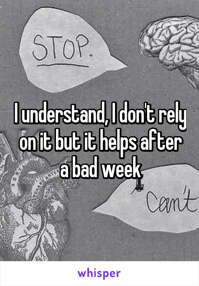 I understand, I don't rely on it but it helps after a bad week