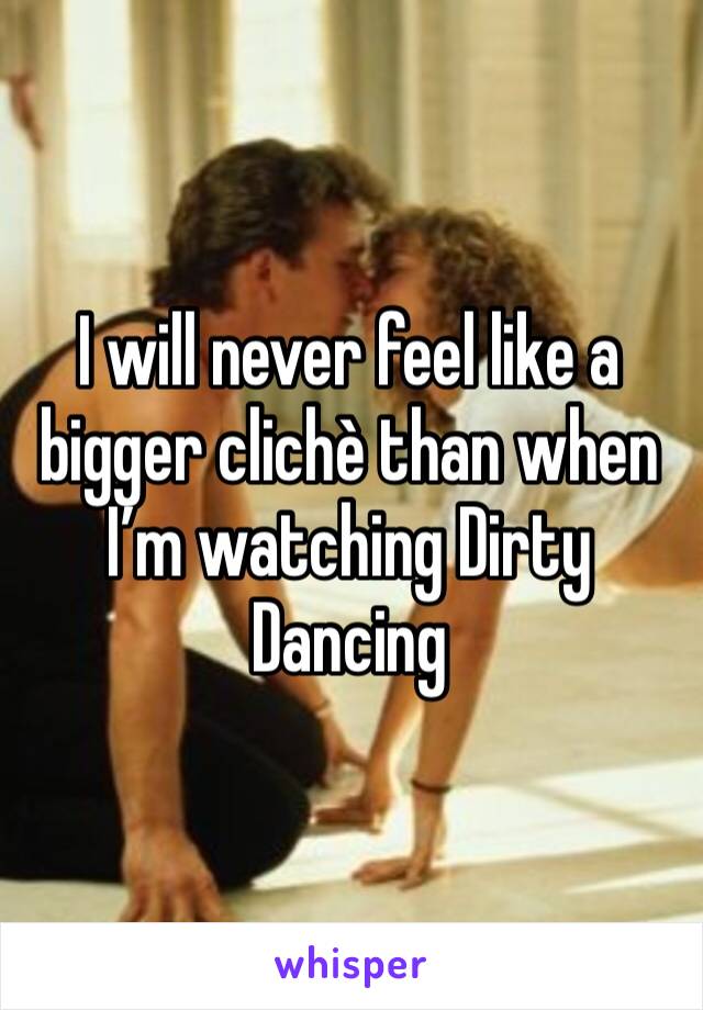 I will never feel like a bigger clichè than when I’m watching Dirty Dancing