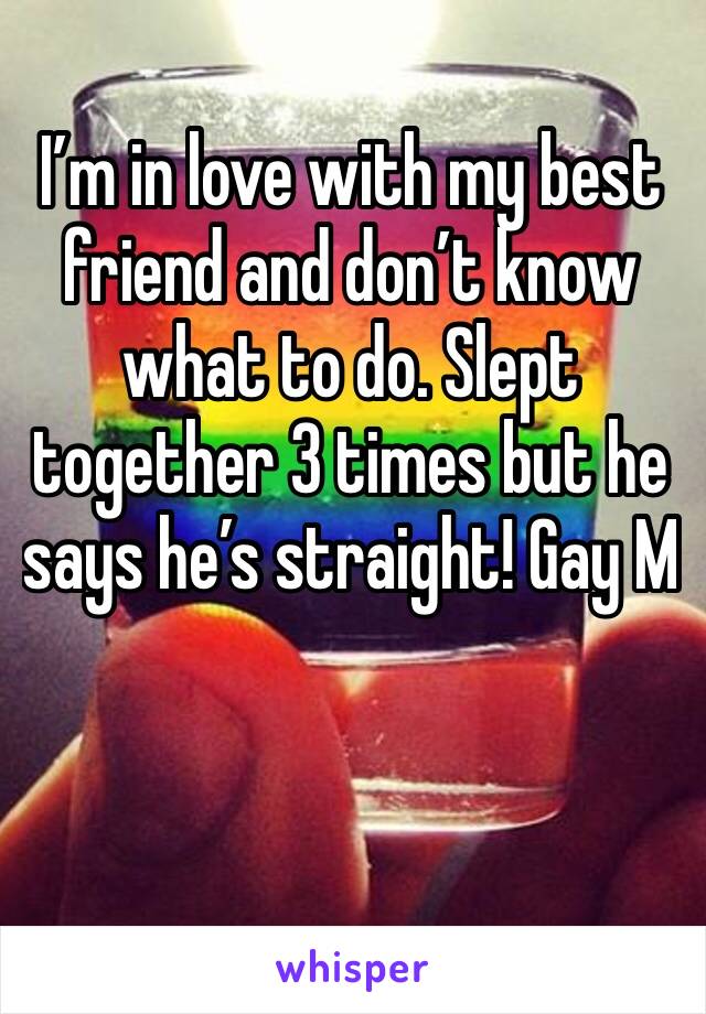 I’m in love with my best friend and don’t know what to do. Slept together 3 times but he says he’s straight! Gay M