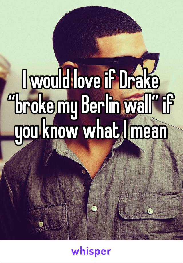 I would love if Drake “broke my Berlin wall” if you know what I mean 