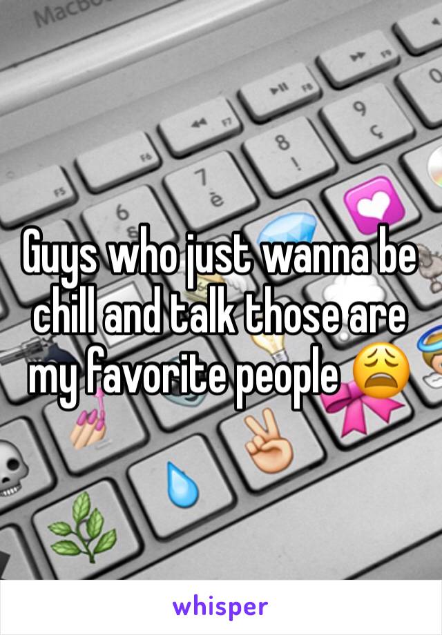 Guys who just wanna be chill and talk those are my favorite people 😩