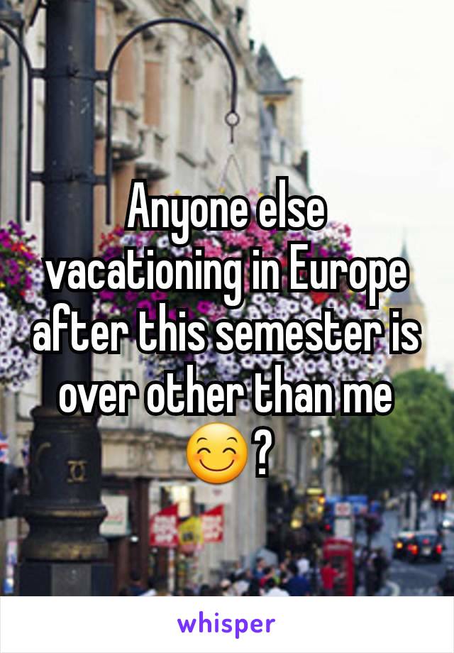 Anyone else vacationing in Europe after this semester is over other than me😊?