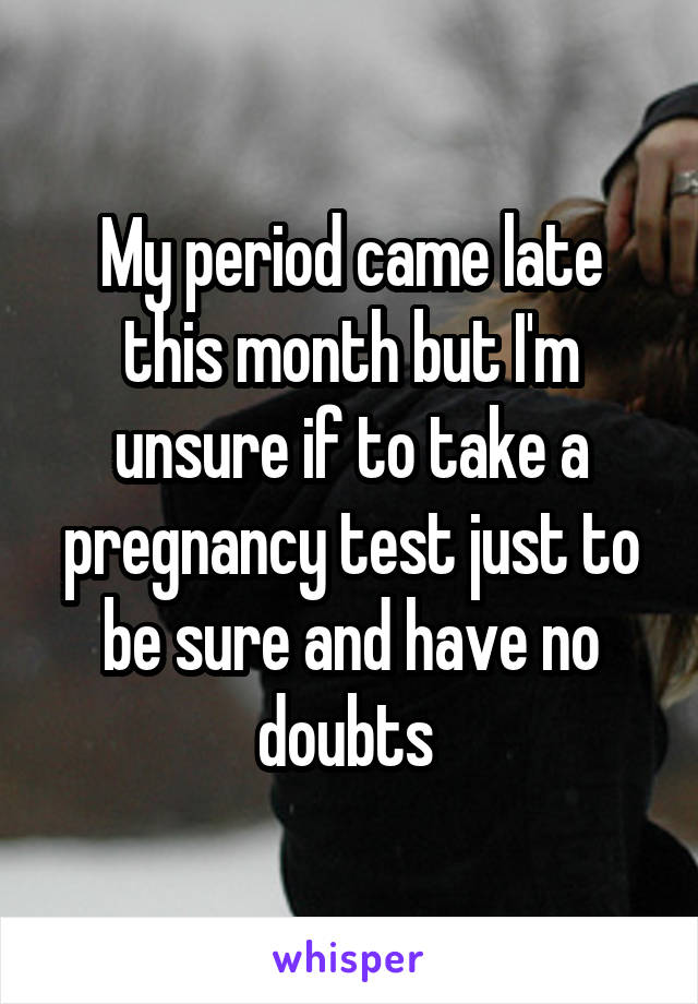 My period came late this month but I'm unsure if to take a pregnancy test just to be sure and have no doubts 