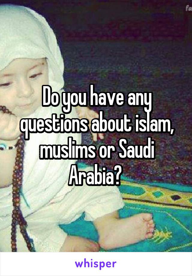 Do you have any questions about islam, muslims or Saudi Arabia? 