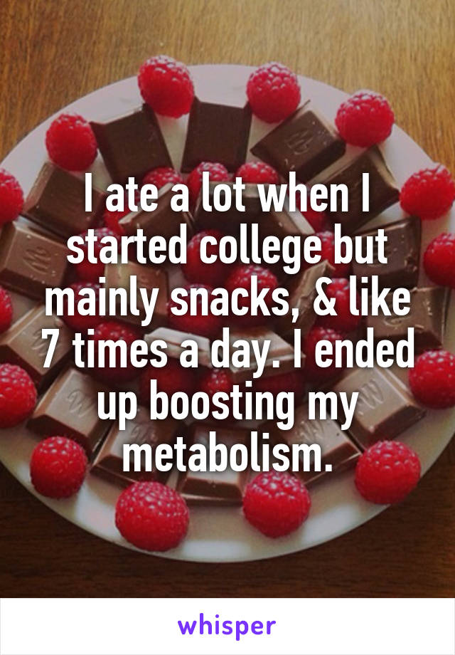 I ate a lot when I started college but mainly snacks, & like 7 times a day. I ended up boosting my metabolism.