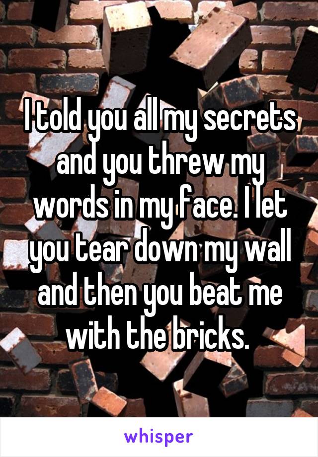 I told you all my secrets and you threw my words in my face. I let you tear down my wall and then you beat me with the bricks. 