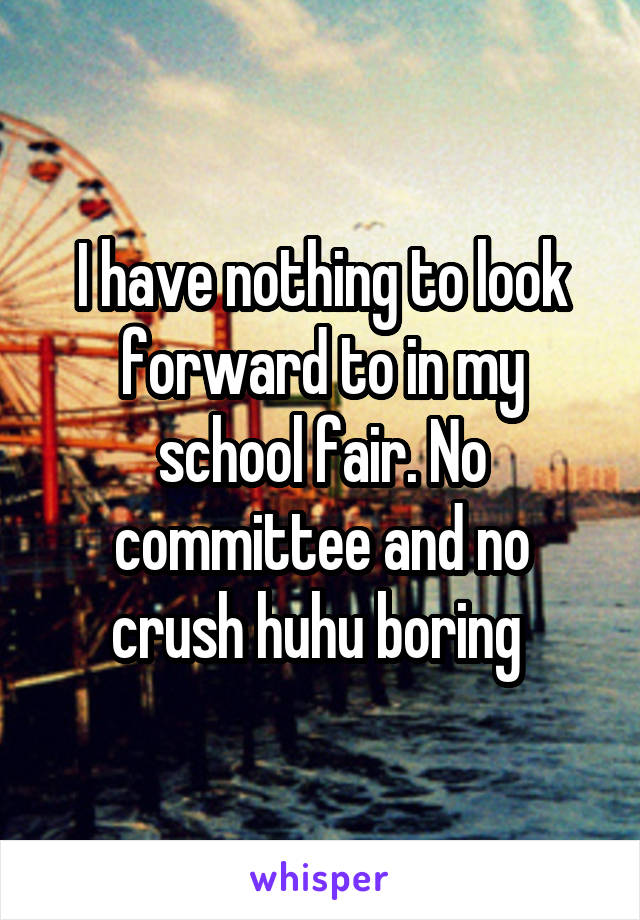 I have nothing to look forward to in my school fair. No committee and no crush huhu boring 