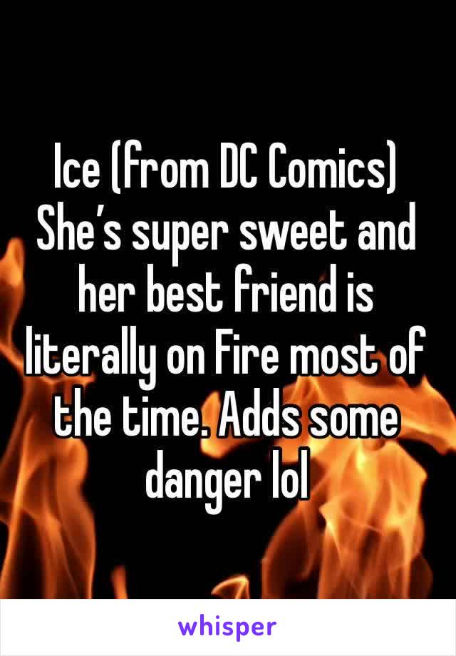Ice (from DC Comics) She’s super sweet and her best friend is literally on Fire most of the time. Adds some danger lol