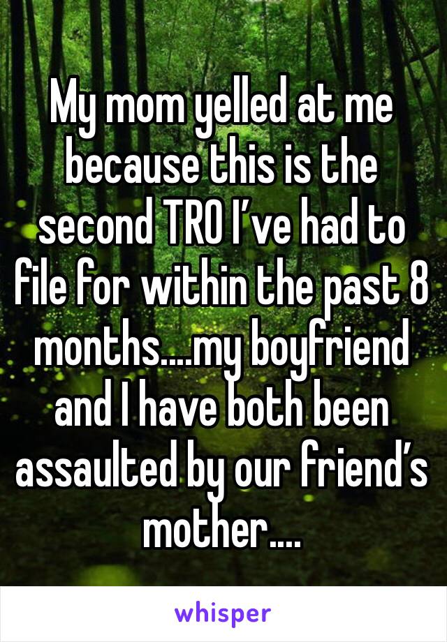 My mom yelled at me because this is the second TRO I’ve had to file for within the past 8 months....my boyfriend and I have both been assaulted by our friend’s mother....