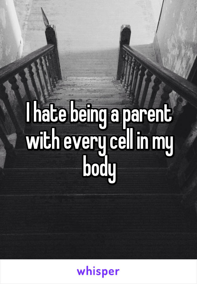 I hate being a parent with every cell in my body