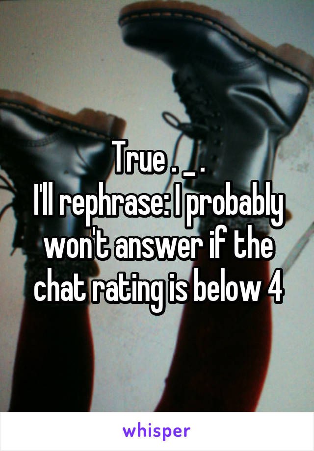 True . _ .
I'll rephrase: I probably won't answer if the chat rating is below 4