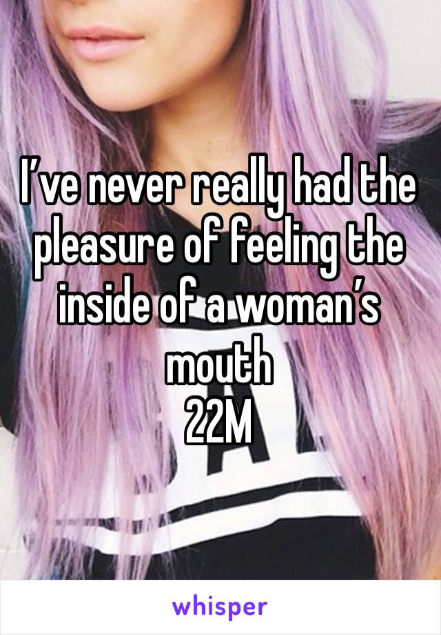 I’ve never really had the pleasure of feeling the inside of a woman’s mouth 
22M