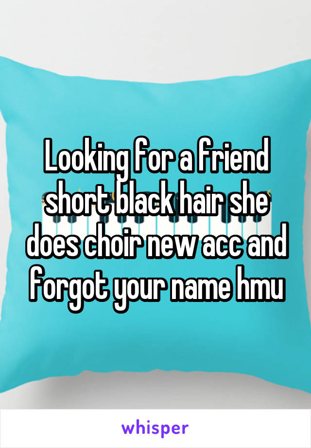 Looking for a friend short black hair she does choir new acc and forgot your name hmu