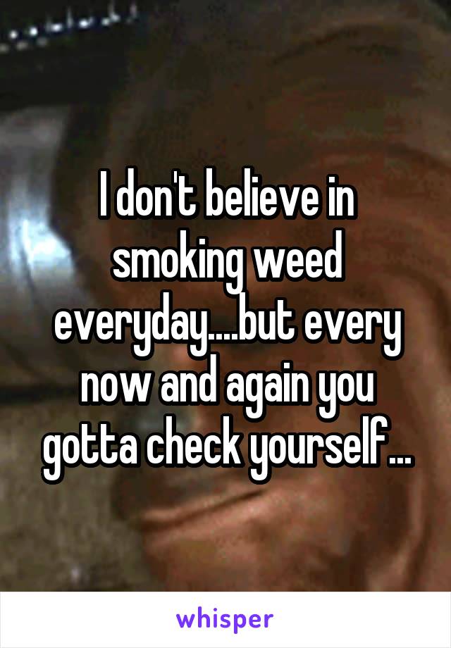 I don't believe in smoking weed everyday....but every now and again you gotta check yourself...