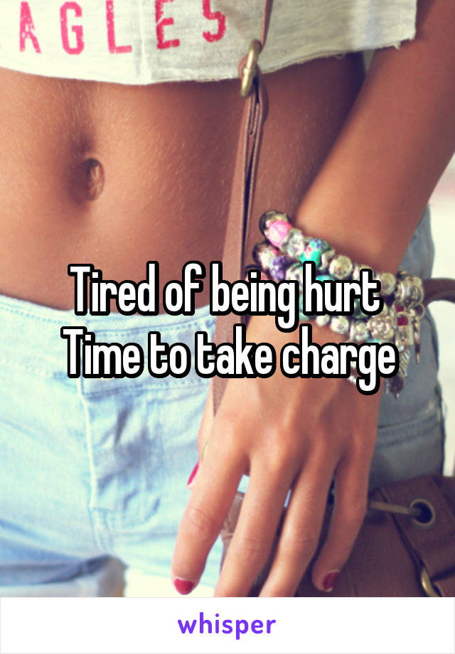 Tired of being hurt 
Time to take charge