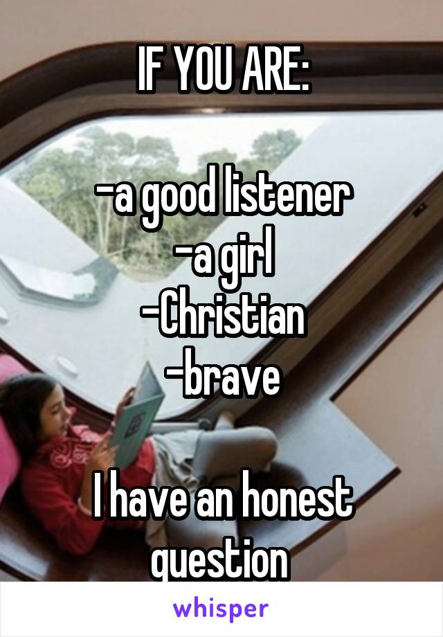 IF YOU ARE:

-a good listener
-a girl
-Christian
-brave

I have an honest question 