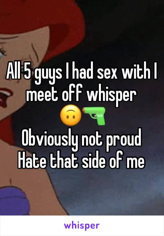 All 5 guys I had sex with I meet off whisper 
🙃🔫
Obviously not proud
Hate that side of me