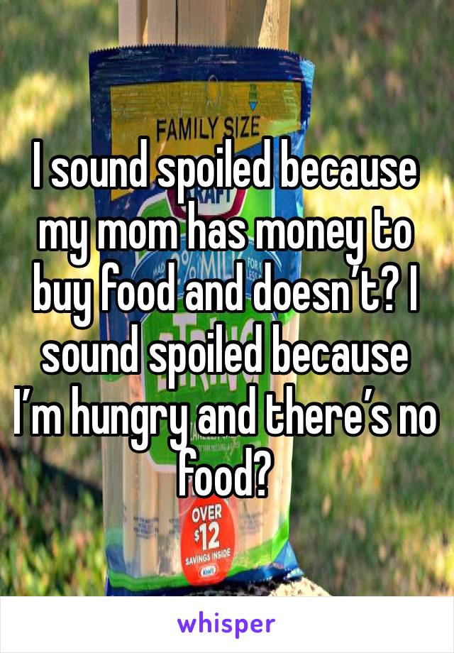 I sound spoiled because my mom has money to buy food and doesn’t? I sound spoiled because I’m hungry and there’s no food? 