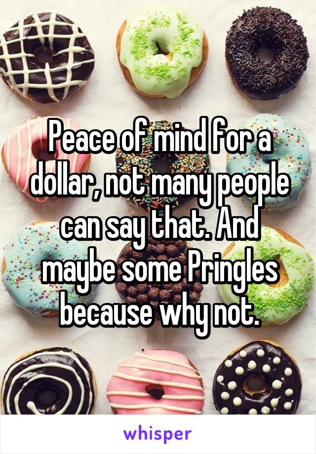 Peace of mind for a dollar, not many people can say that. And maybe some Pringles because why not.