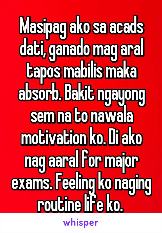 Masipag ako sa acads dati, ganado mag aral tapos mabilis maka absorb. Bakit ngayong sem na to nawala motivation ko. Di ako nag aaral for major exams. Feeling ko naging routine life ko. 