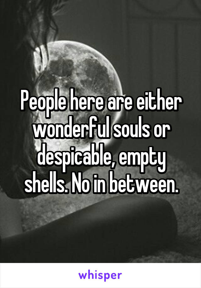 People here are either wonderful souls or despicable, empty shells. No in between.