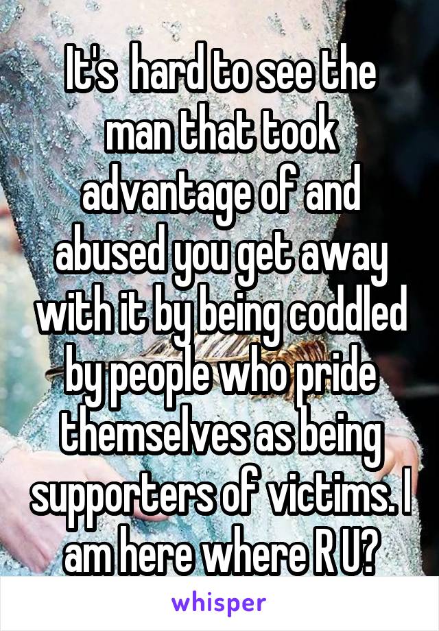 It's  hard to see the man that took advantage of and abused you get away with it by being coddled by people who pride themselves as being supporters of victims. I am here where R U?