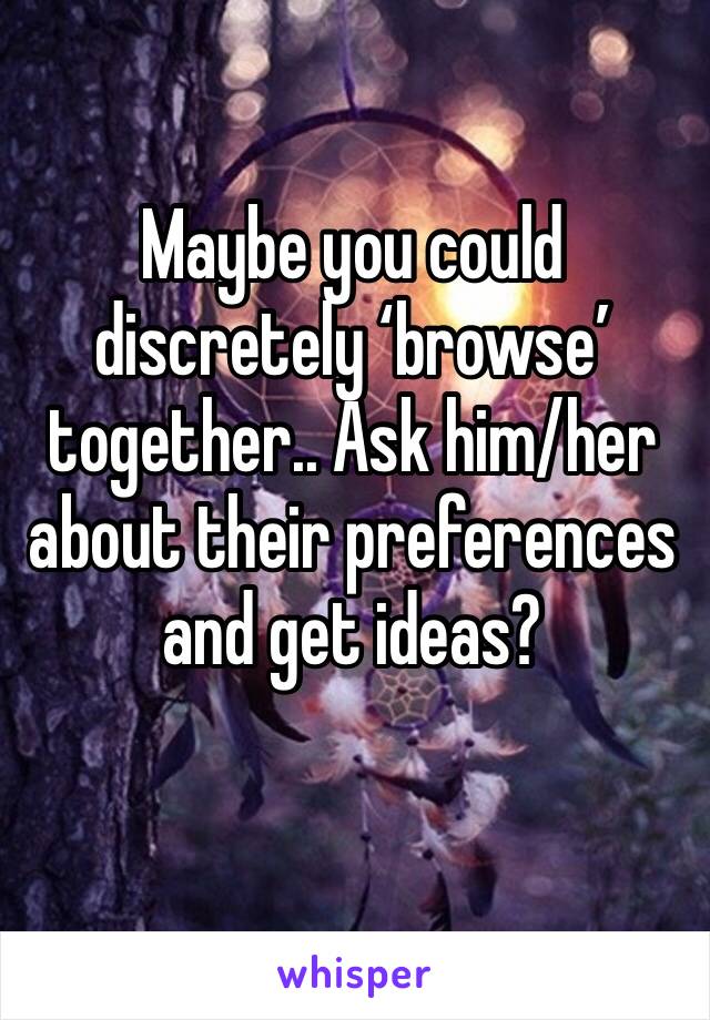 Maybe you could discretely ‘browse’ together.. Ask him/her about their preferences and get ideas?