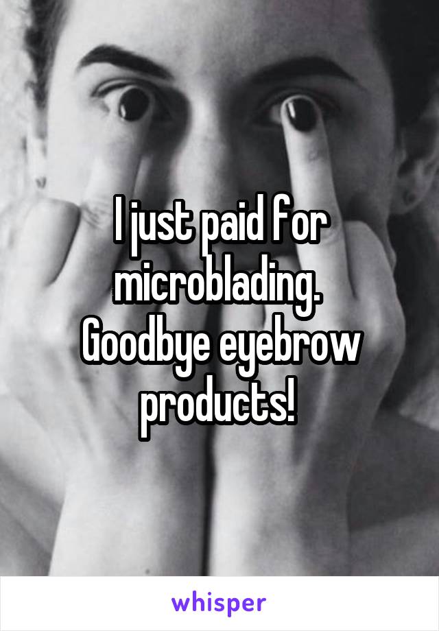 I just paid for microblading. 
Goodbye eyebrow products! 