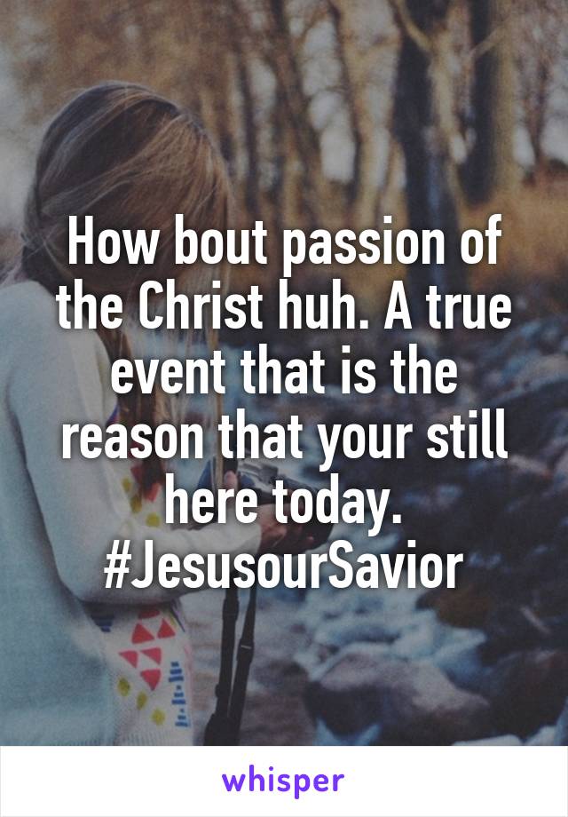 How bout passion of the Christ huh. A true event that is the reason that your still here today. #JesusourSavior