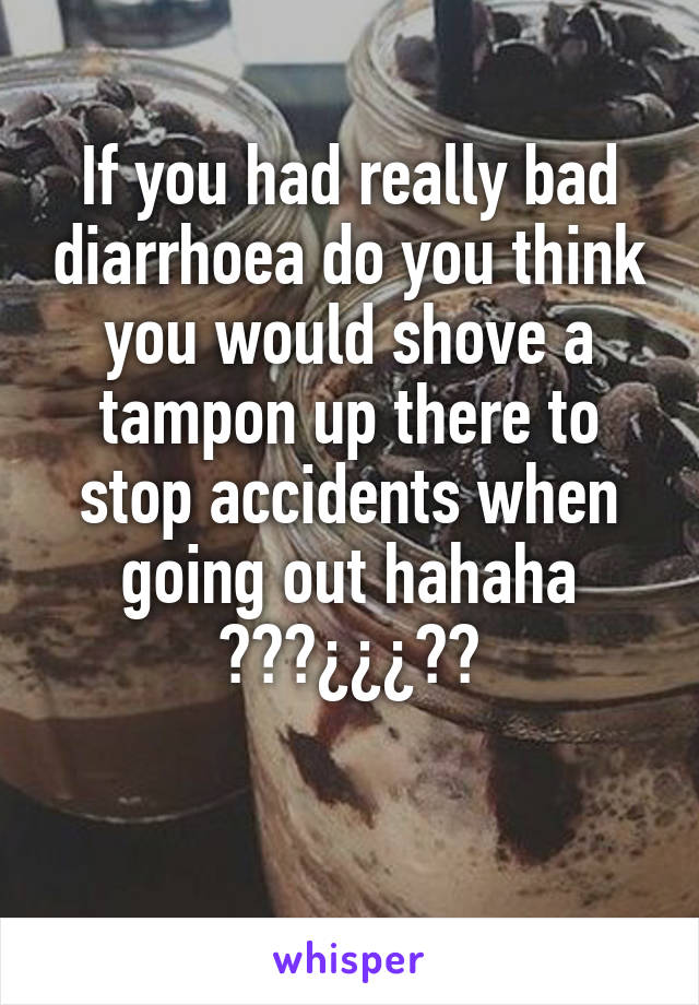 If you had really bad diarrhoea do you think you would shove a tampon up there to stop accidents when going out hahaha ???¿¿¿??

