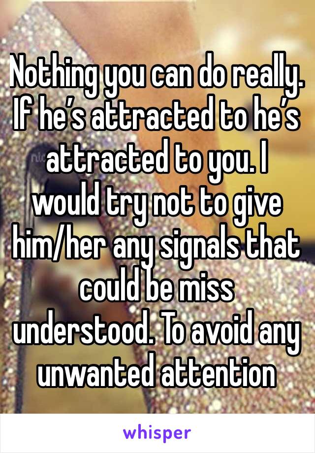 Nothing you can do really. If he’s attracted to he’s attracted to you. I would try not to give him/her any signals that could be miss understood. To avoid any unwanted attention 