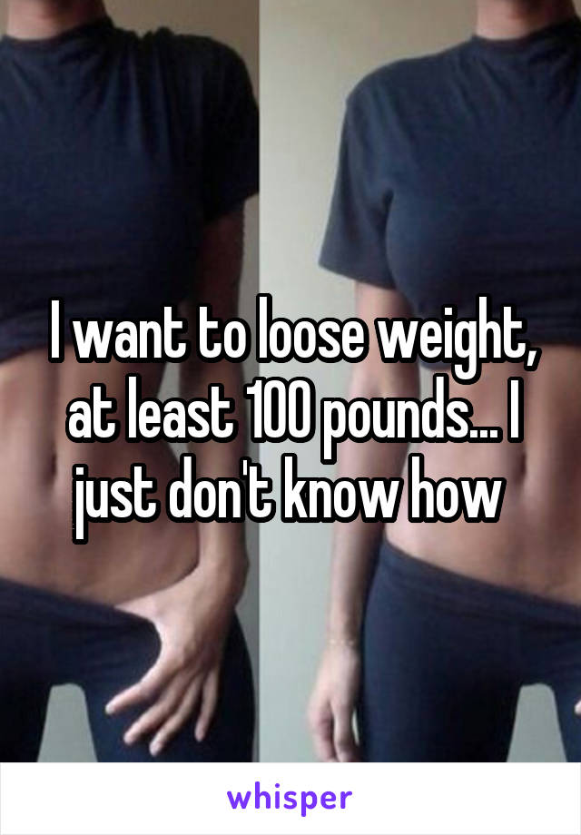 I want to loose weight, at least 100 pounds... I just don't know how 