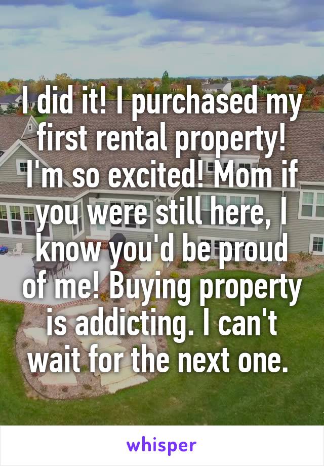 I did it! I purchased my first rental property! I'm so excited! Mom if you were still here, I know you'd be proud of me! Buying property is addicting. I can't wait for the next one. 