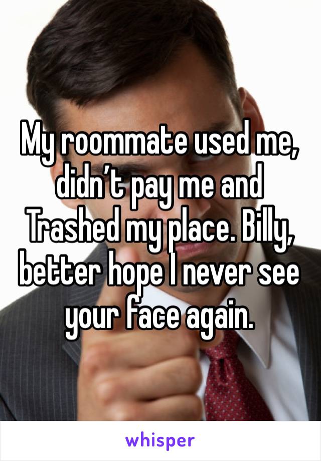 My roommate used me, didn’t pay me and Trashed my place. Billy, better hope I never see your face again.