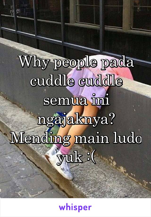 Why people pada cuddle cuddle semua ini ngajaknya? Mending main ludo yuk :(