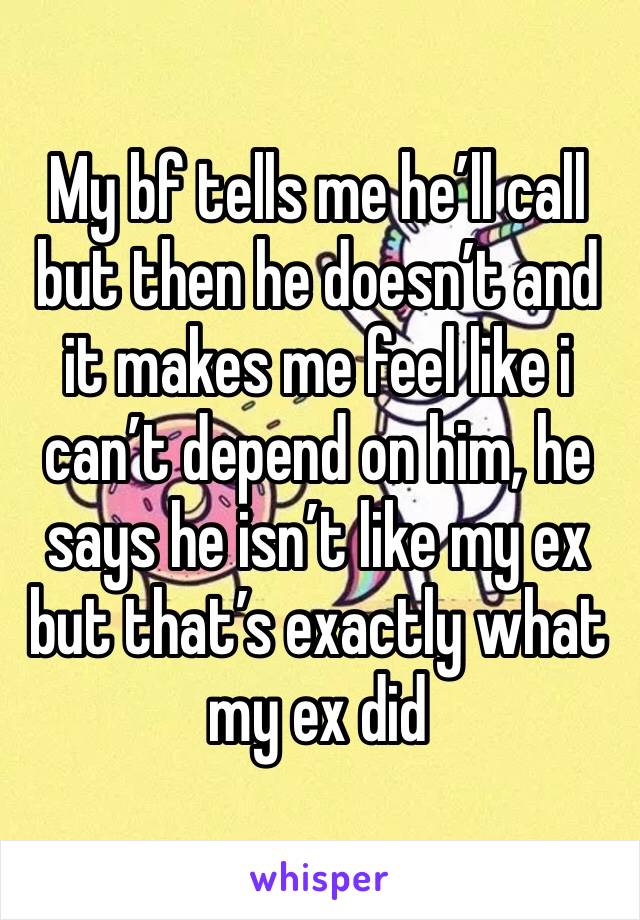 My bf tells me he’ll call but then he doesn’t and it makes me feel like i can’t depend on him, he says he isn’t like my ex but that’s exactly what my ex did 