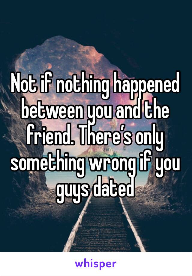 Not if nothing happened between you and the friend. There’s only something wrong if you guys dated 