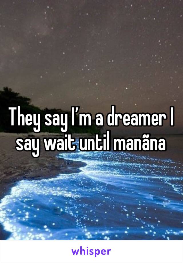 They say I’m a dreamer I say wait until manãna