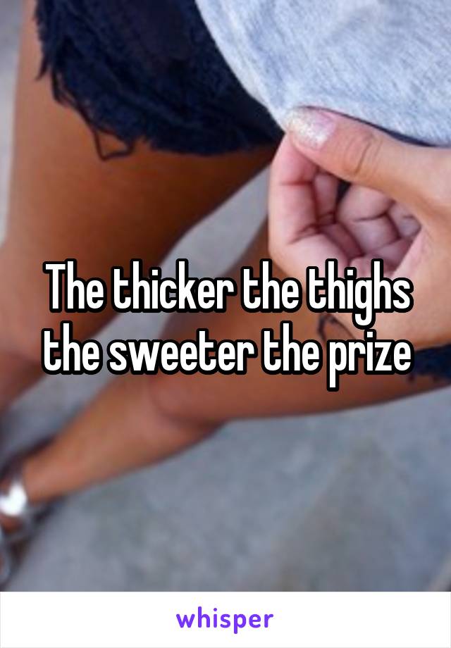 The thicker the thighs the sweeter the prize