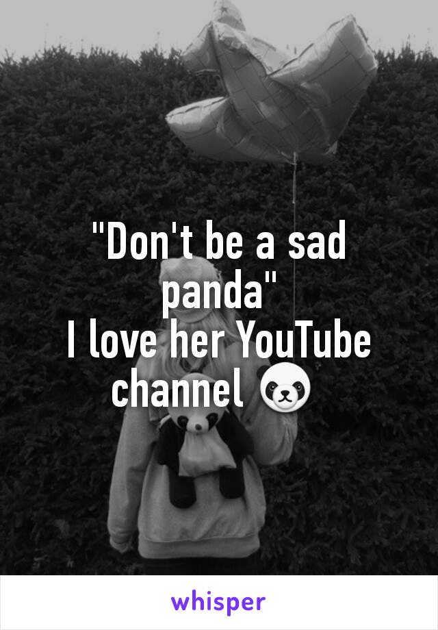 "Don't be a sad panda"
I love her YouTube channel 🐼 