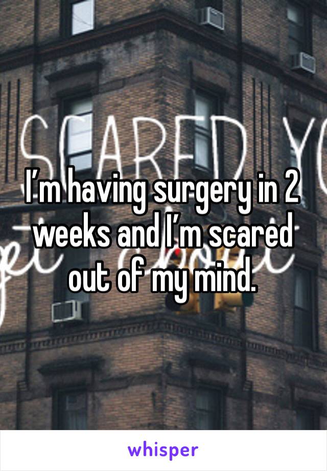 I’m having surgery in 2 weeks and I’m scared out of my mind. 