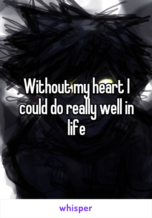 Without my heart I could do really well in life