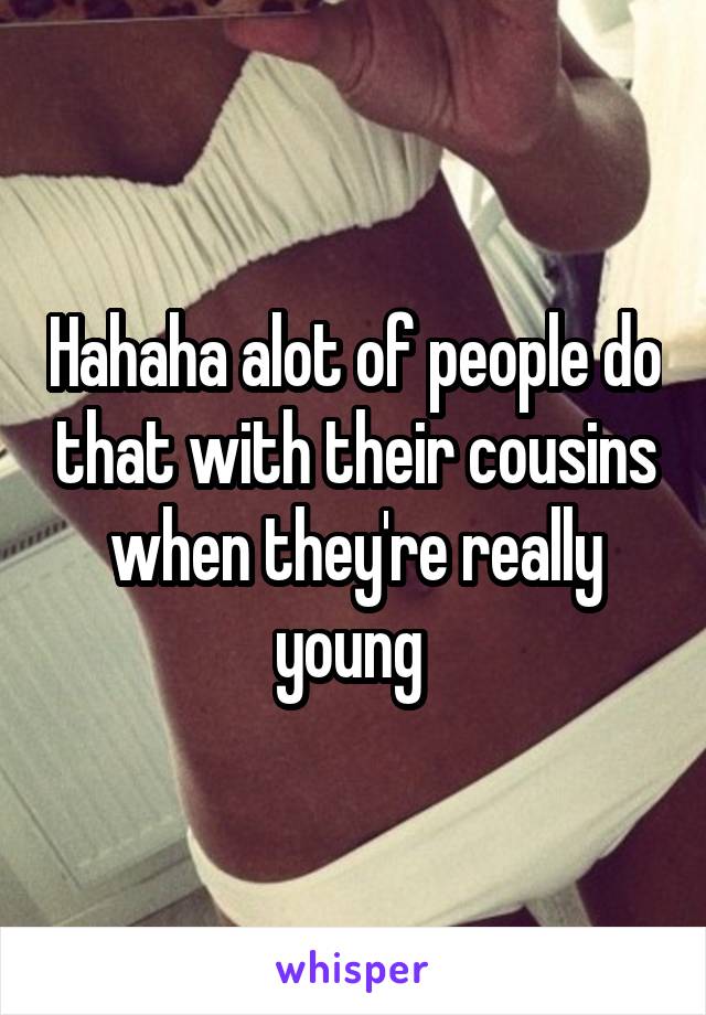 Hahaha alot of people do that with their cousins when they're really young 